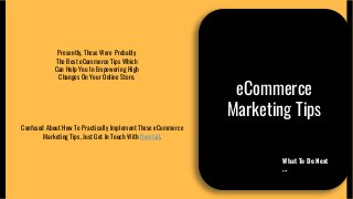 eCommerce
Marketing Tips
Presently, These Were Probably
The Best eCommerce Tips Which
Can Help You In Empowering High
Changes On Your Online Store.
What To Do Next
,..
Confused About How To Practically Implement These eCommerce
Marketing Tips, Just Get In Touch With Qeretail.
 