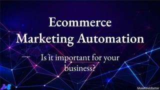 Is it important for your
business?
Ecommerce
Marketing Automation
MakeWebBetter
 