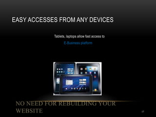 EASY ACCESSES FROM ANY DEVICES
NO NEED FOR REBUILDING YOUR
WEBSITE 17
Tablets, laptops allow fast access to
E-Business platform
 