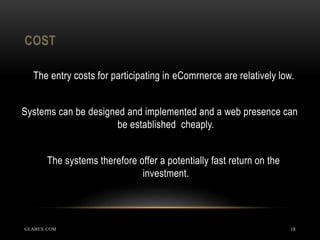 COST
GLABEX.COM 18
The entry costs for participating in eComrnerce are relatively low.
Systems can be designed and implemented and a web presence can
be established cheaply.
The systems therefore offer a potentially fast return on the
investment.
 
