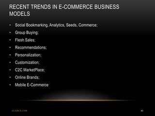 RECENT TRENDS IN E-COMMERCE BUSINESS
MODELS
GLABEX.COM 40
• Social Bookmarking, Analytics, Seeds, Commerce;
• Group Buying;
• Flesh Sales;
• Recommendations;
• Personalization;
• Customization;
• C2C MarketPlace;
• Online Brands;
• Mobile E-Commerce
 