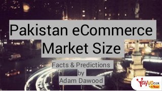 Pakistan eCommerce
Market Size
Facts & Predictions
by
Adam Dawood
 