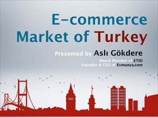 E-commerce
Market of Turkey
    Presented by   Aslı Gökdere
                    Board Member of ETID
            Founder & CEO of Evmanya.com
 