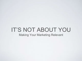 IT’S NOT ABOUT YOU
Making Your Marketing Relevant
 