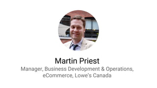 Martin Priest
Manager, Business Development & Operations,
eCommerce, Lowe’s Canada
 