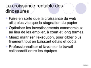 La croissance rentable des dinosaures Faire en sorte que la croissance du web  aille plus vite que la stagnation du papier Optimiser les investissements commerciaux au lieu de les empiler, à court et long termes Mieux maîtriser l’exécution, pour cibler plus finement tout en baissant délais et coûts  Professionnaliser et favoriser le travail collaboratif entre les équipes  