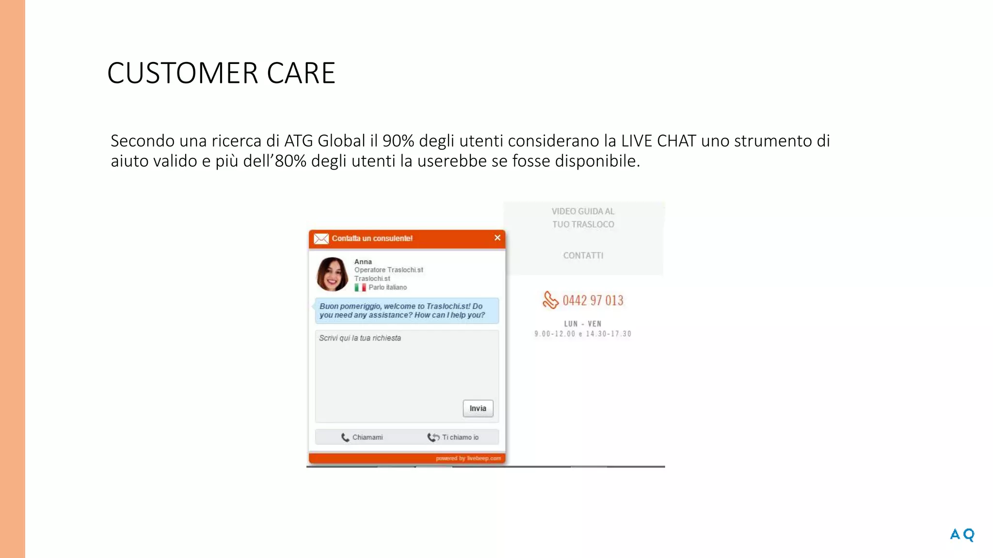 CUSTOMER CARE
Secondo una ricerca di ATG Global il 90% degli utenti considerano la LIVE CHAT uno strumento di
aiuto valido e più dell’80% degli utenti la userebbe se fosse disponibile.
 