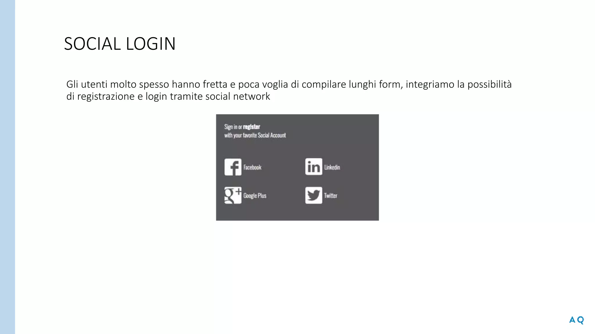 SOCIAL LOGIN
Gli utenti molto spesso hanno fretta e poca voglia di compilare lunghi form, integriamo la possibilità
di registrazione e login tramite social network
 