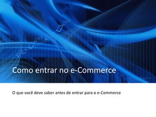 Como entrar no e-Commerce
O que você deve saber antes de entrar para o e-Commerce
 