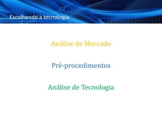 Escolhendo a tecnologia
Análise de Mercado
Pré-procedimentos
Análise de Tecnologia
 