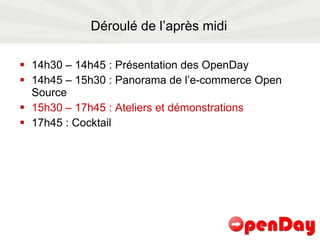 Déroulé de l’après midi 14h30 – 14h45 : Présentation des OpenDay 14h45 – 15h30 : Panorama de l’e-commerce Open Source 15h30 – 17h45 : Ateliers et démonstrations 17h45 : Cocktail  