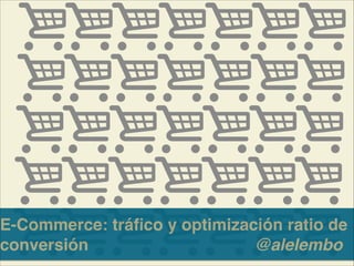E-Commerce: tráﬁco y optimización ratio de
conversión !! ! ! ! ! ! ! ! ! ! @alelembo
 