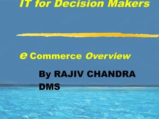 IT for Decision Makers
e Commerce Overview
By RAJIV CHANDRA
DMS
 