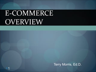 1
Terry Morris, Ed.D.
E-COMMERCE
OVERVIEW
 