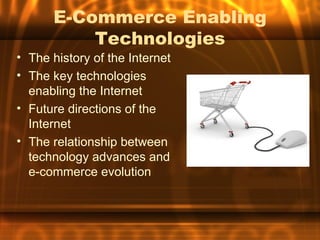 E-Commerce Enabling
          Technologies
• The history of the Internet
• The key technologies
  enabling the Internet
• Future directions of the
  Internet
• The relationship between
  technology advances and
  e-commerce evolution
 