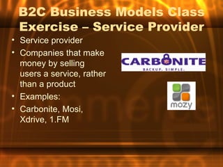B2C Business Models Class
 Exercise – Service Provider
• Service provider
• Companies that make
  money by selling
  users a service, rather
  than a product
• Examples:
• Carbonite, Mosi,
  Xdrive, 1.FM
 