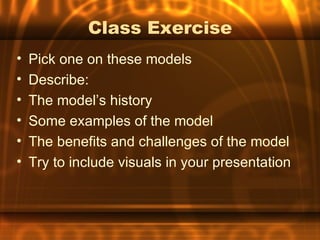 Class Exercise
•   Pick one on these models
•   Describe:
•   The model’s history
•   Some examples of the model
•   The benefits and challenges of the model
•   Try to include visuals in your presentation
 