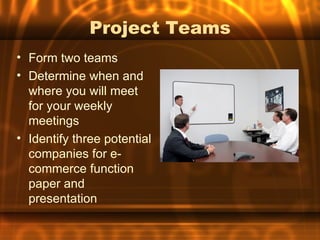 Project Teams
• Form two teams
• Determine when and
  where you will meet
  for your weekly
  meetings
• Identify three potential
  companies for e-
  commerce function
  paper and
  presentation
 