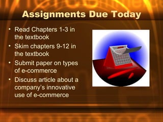 Assignments Due Today
• Read Chapters 1-3 in
  the textbook
• Skim chapters 9-12 in
  the textbook
• Submit paper on types
  of e-commerce
• Discuss article about a
  company’s innovative
  use of e-commerce
 