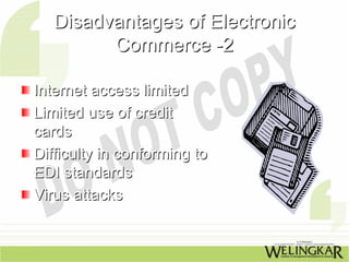 Disadvantages of Electronic
         Commerce -2

Internet access limited
Limited use of credit
cards
Difficulty in conforming to
EDI standards
Virus attacks
 