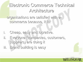 Electronic Commerce Technical
                Architecture
     organisations are satisfied with e-
       commerce because, it is:

i.   Cheap, easy and lucrative.
ii. Everyone (companies, customers,
     suppliers) are doing it
iii. Brand building is easy
 