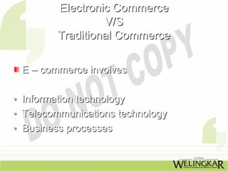 Electronic Commerce
                  V/S
         Traditional Commerce

 E – commerce involves

• Information technology
• Telecommunications technology
• Business processes
 