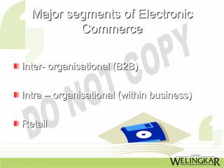 Major segments of Electronic
          Commerce

Inter- organisational (B2B)

Intra – organisational (within business)

Retail
 