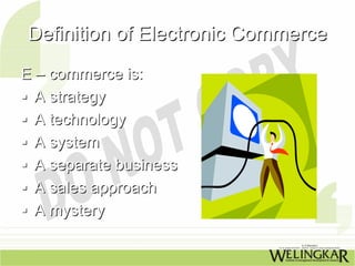 Definition of Electronic Commerce
E – commerce is:
  A strategy
  A technology
  A system
  A separate business
  A sales approach
  A mystery
 
