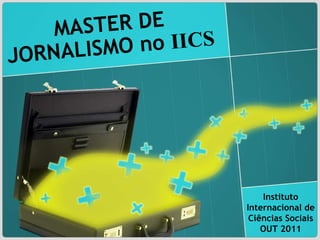 MASTER DE JORNALISMO no  IICS Instituto Internacional de Ciências Sociais OUT 2011 