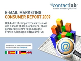 ContactLab Consumer Report
 E-mail Marketing
 2009


 Habitudes et comportements vis-à-vis des e-mails et des
 newsletters :
 comparaison entre l’Italie, l’Espagne, la France, l’Allemagne et le
 Royaume-Uni
 