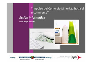 “Impulso del Comercio Minorista hacia el 
             e‐commerce”
Sesión Informativa
17 de mayo de 2012
 