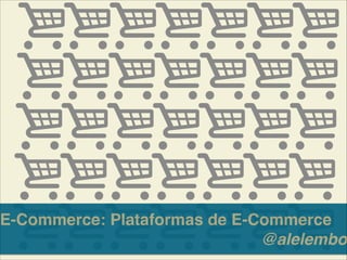 E-Commerce: Plataformas de E-Commerce!
@alelembo
 