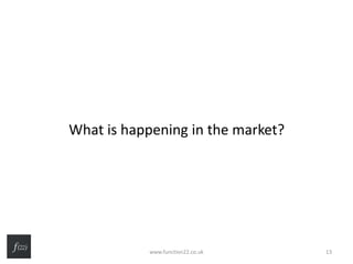 What is happening in the market?
www.function22.co.uk 13
 