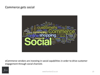 Commerce gets social
eCommerce vendors are investing in social capabilities in order to drive customer
engagement through social channels
www.function22.co.uk 23
 