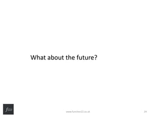 What about the future?
www.function22.co.uk 24
 