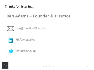 Ben Adams – Founder & Director
ben@function22.co.uk
/in/benjadams
@function22uk
Thanks for listening!
www.function22.co.uk 28
 