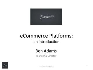 eCommerce Platforms:
an introduction
Ben Adams
Founder & Director
www.function22.co.uk 1
 