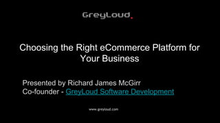 www.greyloud.com
Choosing the Right eCommerce Platform for
Your Business
Presented by Richard James McGirr
Co-founder - GreyLoud Software Development
 