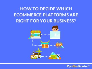 HOW TO DECIDE WHICH
ECOMMERCE PLATFORMS ARE
RIGHT FOR YOUR BUSINESS?
 