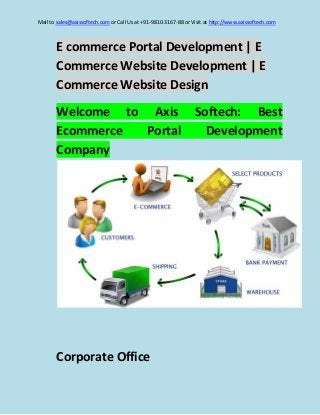Mail to sales@axissoftech.com or Call Us at +91-9810-3167-88 or Visit at http://www.axissoftech.com

E commerce Portal Development | E
Commerce Website Development | E
Commerce Website Design
Welcome to Axis
Ecommerce
Portal
Company

Corporate Office

Softech: Best
Development

 
