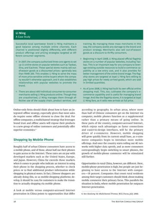 Li Ning
     A Case Study

     Successful local sportswear brand Li Ning maintains a          training. By managing these mass merchants in this
     good balance among multiple online channels. Each              way, the company avoids any damage to the brand and
     channel is positioned slightly diﬀerently, with diﬀerent       product strategy. Merchants also sell out-of-season
     product oﬀerings and pricing strategies targeted at dif-       goods at a discount to thriy consumers.
     ferent consumer segments.
                                                                  ◊ Beginning in April 2008, Li Ning placed oﬃcial ﬂagship
     ◊ In 2007, the company authorized three core agents to set     stores on a number of popular websites, including Tao-
       up 11 online stores on popular websites such as Taobao,      bao. This is an important way for any company to lever-
       Sina, and Eachnet. These special stores mainly sell out-     age existing outside resources to build e-commerce ca-
       of-season goods at a discounted prices—generally less        pability at a low entry cost, and it also provides for
       than RMB 200. This enables Li Ning to serve the mass         better management of the online brand image. The ﬂag-
       of more price-sensitive online buyers whom the compa-        ship stores are targeted at loyal Li Ning fans willing to
       ny wouldn’t otherwise approach, and it also establishes      pay high prices for newly arrived goods, which are sold
       relationships with popular websites to promote the           in limited quantities.
       brand.
                                                                  ◊ As of June 2008, Li Ning had built its own oﬃcial online
     ◊ There are about 400 individual consumer-to-consumer          shopping mall. This, too, cultivates the company’s e-
       merchants selling Li Ning products online. Though they       commerce capability and is useful for managing brand
       are unauthorized, Li Ning manages them through ef-           image. And like the ﬂagship stores, it is targeted at loyal
       fective use of the supply chain, product services, and       Li Ning fans, as it sells new arrivals at full price.


Online-only ﬁrms should think about how to have an in-             according to geography. In urban areas, where more
tegrated oﬄine strategy, especially given that most sales          than half of Chinese consumers get on the Internet via
do require some oﬄine element to close the deal. For               computer, mobile phones function as a supplemental
oﬄine companies, a multichannel strategy that leverages            rather than a primary means of going online. In
brand trust and oﬄine assets will expose their products            these parts of the country, computer-accessed Internet,
to a new group of online customers and potentially oﬀer            which enjoys such advantages as faster connections
superior economics.6                                               and easier-to-design interfaces, will be the primary
                                                                   driver of e-commerce. However, mobile shopping
                                                                   will grow quickly from its current small base, as e-com-
Shopping by Mobile Phone                                           merce companies begin to introduce more mobile
                                                                   oﬀerings. And once the country starts rolling out 4G net-
Roughly half of urban Chinese consumers have access to             works with higher data speeds, and as more consumers
a mobile phone, and of those, about half use their phones          correspondingly begin switching to smart phones, the
to gain access to the Internet. These rates are on par with        growth of mobile-phone commerce will be stimulated
developed markets such as the United States, Europe,               still further.
and Japan. However, China far exceeds those markets
when it comes to people who indicate an interest in using          Opportunities in rural China, however, are diﬀerent. Here,
their phone in the shopping process, whether to check              mobile-phone penetration is high, but people are just be-
prices or to ﬁnd additional product information while              ginning to have access to the Internet with comput-
shopping in physical stores. In fact, Chinese shoppers are         ers—18 percent. Companies that count rural residents
already doing this, so as mobile-shopping platforms de-            among their target customers should think about making
velop, it should be easy for customers to make the transi-         mobile commerce their primary focus. This parallels the
tion to actually shopping via mobile phone.                        situation in India, where mobile penetration far outpaces
                                                                   Internet penetration.
A look at mobile versus computer-accessed Internet
penetration in China points to opportunities that diﬀer            6. See Realizing the Multichannel Promise, BCG Focus, July 2009.


                                                                                                  T B C G
 