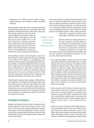 ◊ Supplement the offline presence, which requires                 Like brand companies, retailers should ﬁrst decide on the
  tight integration of the company’s online and oﬄine             role of e-commerce within their overall strategy. E-com-
  channels.                                                       merce in China is important to retailers, because it can be
                                                                  a lever for increasing their footprint—a costly task in Chi-
Brand companies must also choose among many options               na—and because it allows them the opportunity to build
in craing their online presence. Each choice comes with          a true multichannel business model. Unlike the typical
tradeoﬀs: a dedicated brand site allows full control over         pattern in developed markets—where brick and mortar
the consumer experience, but it can poten-                                        comes ﬁrst—companies in China can de-
tially be diﬃcult or expensive to drive sig-                                      velop oﬄine and online at the same time.
niﬁcant traﬃc. Tmall appears to be the               Retailers can use
best way to attract traﬃc, but it can be              e-commerce to             Retailers should also think about how to
hard to generate a consumer experience                                          leverage e-commerce and their oﬄine as-
that is distinct from that oﬀered by com-
                                                       increase their           sets. Rather than viewing online and of-
petitors also selling on the site. And the vi-      footprint in China.         ﬂine as independent silos or standalone
ability of alternative business-to-consumer                                     businesses, it is important to treat them
sites can vary signiﬁcantly, as strong con-                                     as integral components of a single busi-
tenders have not yet emerged in all categories.                  ness model and to create long-lasting relationships with
                                                                 the most proﬁtable multichannel customers. To that
Aer deciding on format, brand companies need to con-            end, they should do the following.
sider their go-to-market setup, from the types of products
to sell online to the logistics of accomplishing sales.          ◊ Drive traﬃc from oﬄine to online and vice versa. Brick-
Should they oﬀer the same stock-keeping units (SKUs) on-           and-mortar retailers must think about how to use their
line as oﬄine, or should they limit the choices or even de-        existing stores to best advantage. The ability to direct
cide to make some items available only online? Should              shoppers in physical stores to their online sites gives
they use distributors to open stores, which makes for              retailers an edge over e-tailers. Brand awareness and
greater reach but less control? Or should they directly            trust can also boost traﬃc beyond the conﬁnes of the
manage their own stores and logistics delivery? They               store. In addition, retailers must think about how to in-
must also design their margin structure, taking into con-          ﬂuence shoppers online and direct them back to their
sideration both oﬄine and online trade economics.                  stores. Consumers frequently decide on a brand and a
                                                                   particular product online but ultimately purchase the
Finally, brand companies must navigate a diﬃcult incen-            item oﬄine—especially when high reliability is re-
tives challenge. For example, the advantages inherent in           quired of the product, as is the case with mobile
not having to pay rent and other operational costs could           phones, for example.
make it possible to oﬀer lower prices online. Such dis-
counts, however, can create conﬂicts with the franchisees        ◊ Target consumers with the right assortments and pricing.
and distributors that handle the same products and sell            As mentioned earlier, 20 to 25 percent of online pur-
them at full price. To manage this, a plan for cross-chan-         chases across selected categories are products that
nel conﬂicts is necessary.                                         consumers cannot ﬁnd oﬄine. Companies that build
                                                                   trust and credibility regarding their assortment and
                                                                   pricing online may be able to oﬀer a broader range of
Strategies for Retailers                                           products online than in their brick-and-mortar
                                                                   stores.
Retailers risk losing relevance online to exclusively web-
based companies if they wait too long. In China, e-com-          ◊ Decide on a service and logistics model. Filling online or-
merce is not yet common among traditional companies.               ders from physical stores can be cost eﬀective, but it
Top retailers Gome and Suning have less than 1 percent             also restricts the online assortment to what is sold
of total sales coming through the Internet, whereas in the         oﬄine. Store-based logistics also typically limits distri-
United States, Best Buy, for example, pulls in 7 percent of        bution. Managing purchase orders and delivery for
its sales from online.                                             customers outside the existing physical network would


                                                                                             T B C G
 