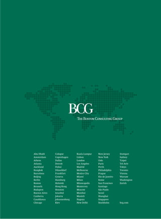 Abu Dhabi      Cologne        Kuala Lumpur   New Jersey       Stuttgart
Amsterdam      Copenhagen     Lisbon         New York         Sydney
Athens         Dallas         London         Oslo             Taipei
Atlanta        Detroit        Los Angeles    Paris            Tel Aviv
Auckland       Dubai          Madrid         Perth            Tokyo
Bangkok        Düsseldorf     Melbourne      Philadelphia     Toronto
Barcelona      Frankfurt      Mexico City    Prague           Vienna
Beijing        Geneva         Miami          Rio de Janeiro   Warsaw
Berlin         Hamburg        Milan          Rome             Washington
Boston         Helsinki       Minneapolis    San Francisco    Zurich
Brussels       Hong Kong      Monterrey      Santiago
Budapest       Houston        Moscow         São Paulo
Buenos Aires   Istanbul       Mumbai         Seoul
Canberra       Jakarta        Munich         Shanghai
Casablanca     Johannesburg   Nagoya         Singapore
Chicago        Kiev           New Delhi      Stockholm        bcg.com
 