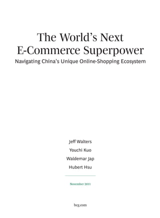 The World’s Next
E-Commerce Superpower
Navigating China’s Unique Online-Shopping Ecosystem




                     Jeff Walters
                     Youchi Kuo
                    Waldemar Jap
                     Hubert Hsu


                     November 2011




                       bcg.com
 