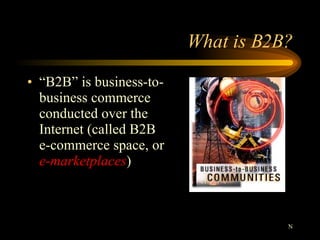 What is B2B? “ B2B” is business-to- business commerce conducted over the Internet (called B2B e-commerce space, or  e-marketplaces ) N 