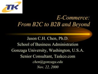 E-Commerce: From B2C to B2B and Beyond Jason C.H. Chen, Ph.D. School of Business Administration Gonzaga University, Washington, U.S.A. Senior Consultant, Taskco.com [email_address] Nov. 22, 2000 