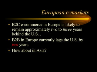 European e-markets B2C e-commerce in Europe is likely to remain approximately  two  to  three  years behind the U.S. . B2B in Europe currently lags the U.S. by  two  years. How about in Asia?  