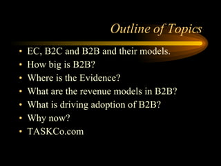 Outline of Topics EC, B2C and B2B and their models. How big is B2B? Where is the Evidence? What are the revenue models in B2B? What is driving adoption of B2B?  Why now? TASKCo.com 