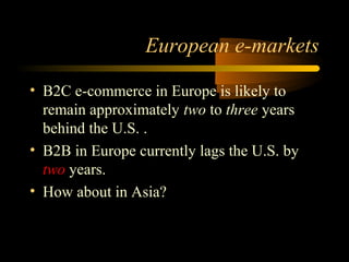 European e-markets
• B2C e-commerce in Europe is likely to
remain approximately two to three years
behind the U.S. .
• B2B in Europe currently lags the U.S. by
two years.
• How about in Asia?
 