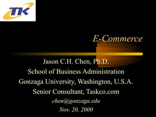 E-Commerce
Jason C.H. Chen, Ph.D.
School of Business Administration
Gonzaga University, Washington, U.S.A.
Senior Consultant, Taskco.com
chen@gonzaga.edu
Nov. 20, 2000
 